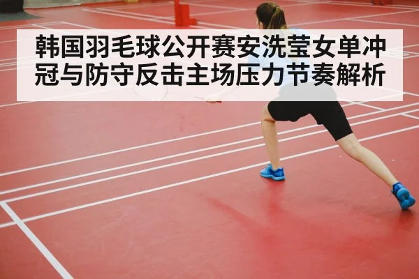 韩国羽毛球公开赛安洗莹女单冲冠与防守反击主场压力节奏解析