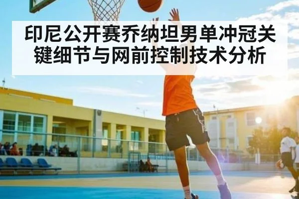 印尼公开赛乔纳坦男单冲冠关键细节与网前控制技术分析