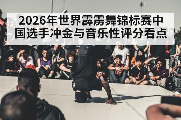 2026年世界霹雳舞锦标赛中国选手冲金与音乐性评分看点