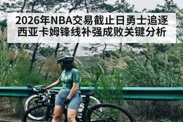2026年NBA交易截止日勇士追逐西亚卡姆锋线补强成败关键分析