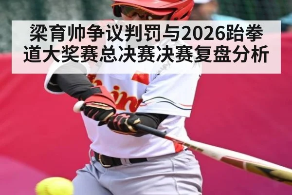 梁育帅争议判罚与2026跆拳道大奖赛总决赛决赛复盘分析