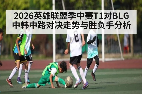 2026英雄联盟季中赛T1对BLG中韩中路对决走势与胜负手分析
