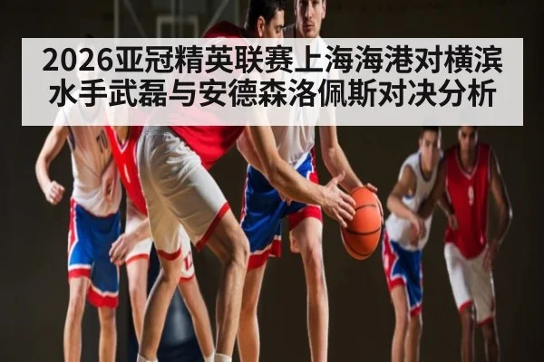 2026亚冠精英联赛上海海港对横滨水手武磊与安德森洛佩斯对决分析